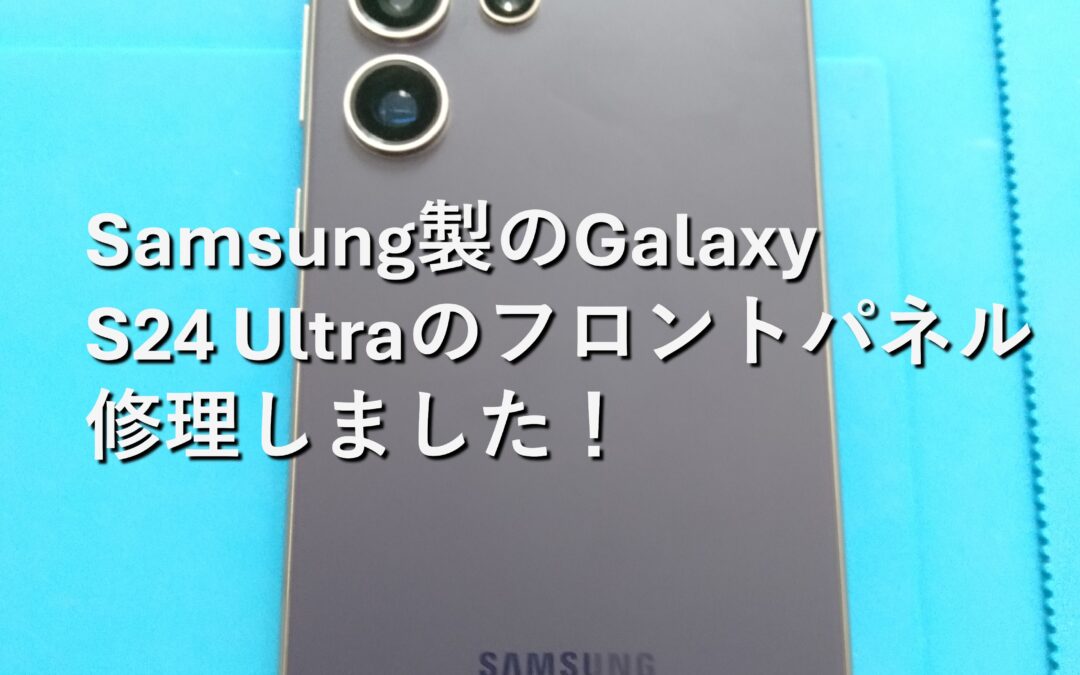 【Samsung製のスマホ Galaxy S24 Ultraのフロントパネル修理しました！】